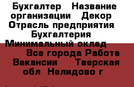 Бухгалтер › Название организации ­ Декор › Отрасль предприятия ­ Бухгалтерия › Минимальный оклад ­ 18 000 - Все города Работа » Вакансии   . Тверская обл.,Нелидово г.